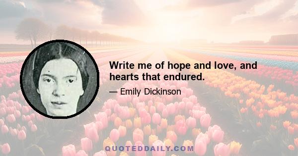 Write me of hope and love, and hearts that endured.