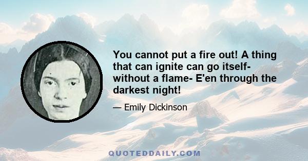 You cannot put a fire out! A thing that can ignite can go itself- without a flame- E'en through the darkest night!