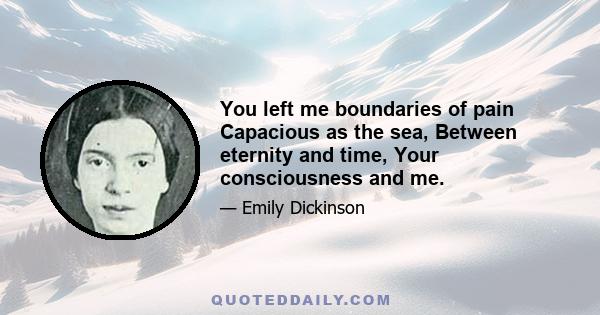 You left me boundaries of pain Capacious as the sea, Between eternity and time, Your consciousness and me.