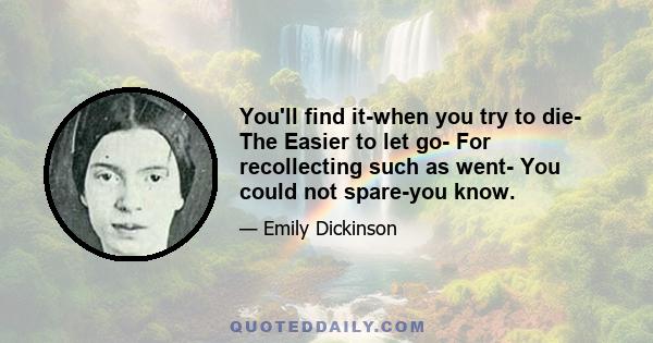 You'll find it-when you try to die- The Easier to let go- For recollecting such as went- You could not spare-you know.