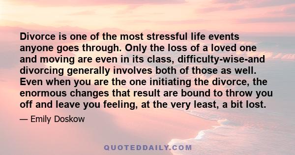 Divorce is one of the most stressful life events anyone goes through. Only the loss of a loved one and moving are even in its class, difficulty-wise-and divorcing generally involves both of those as well. Even when you