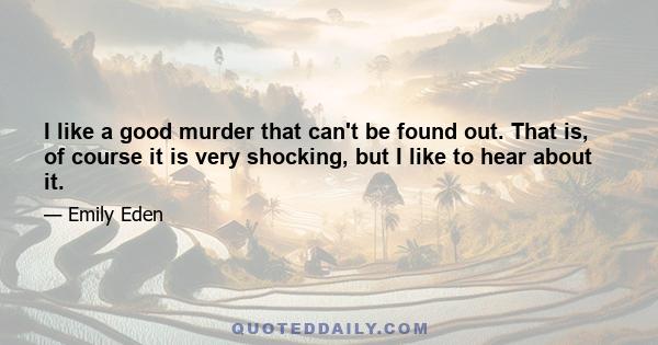 I like a good murder that can't be found out. That is, of course it is very shocking, but I like to hear about it.