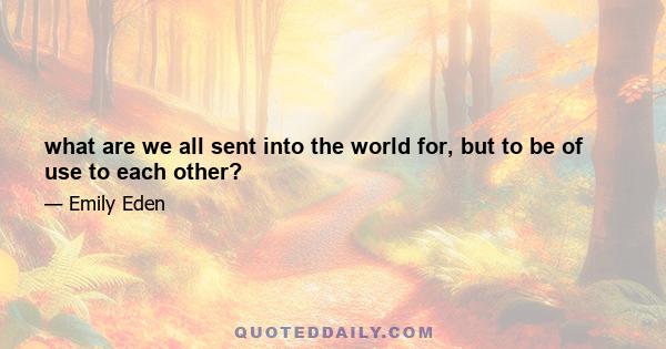 what are we all sent into the world for, but to be of use to each other?