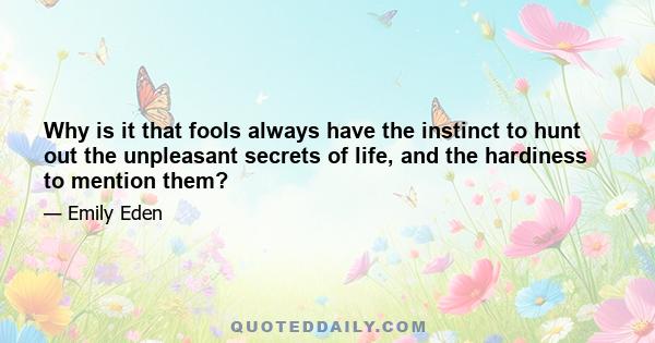 Why is it that fools always have the instinct to hunt out the unpleasant secrets of life, and the hardiness to mention them?