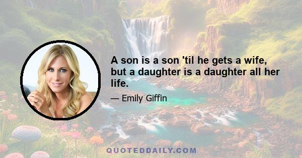 A son is a son 'til he gets a wife, but a daughter is a daughter all her life.