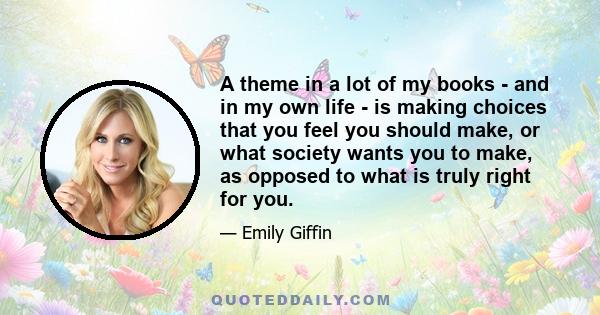 A theme in a lot of my books - and in my own life - is making choices that you feel you should make, or what society wants you to make, as opposed to what is truly right for you.