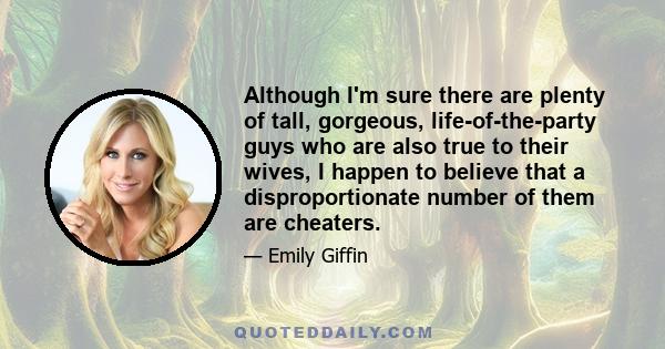 Although I'm sure there are plenty of tall, gorgeous, life-of-the-party guys who are also true to their wives, I happen to believe that a disproportionate number of them are cheaters.