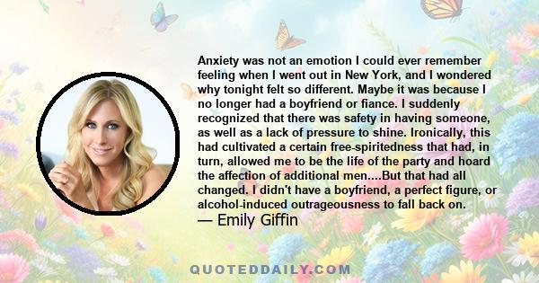 Anxiety was not an emotion I could ever remember feeling when I went out in New York, and I wondered why tonight felt so different. Maybe it was because I no longer had a boyfriend or fiance. I suddenly recognized that