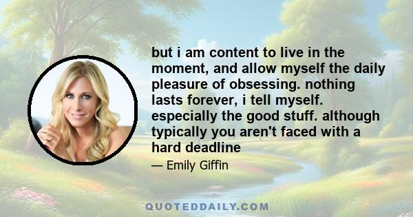 but i am content to live in the moment, and allow myself the daily pleasure of obsessing. nothing lasts forever, i tell myself. especially the good stuff. although typically you aren't faced with a hard deadline