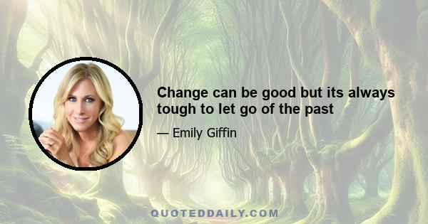 Change can be good but its always tough to let go of the past