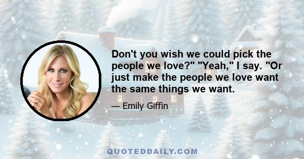 Don't you wish we could pick the people we love? Yeah, I say. Or just make the people we love want the same things we want.