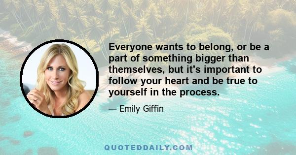 Everyone wants to belong, or be a part of something bigger than themselves, but it's important to follow your heart and be true to yourself in the process.