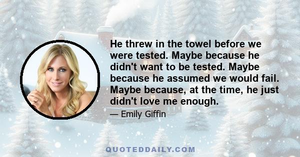 He threw in the towel before we were tested. Maybe because he didn't want to be tested. Maybe because he assumed we would fail. Maybe because, at the time, he just didn't love me enough.