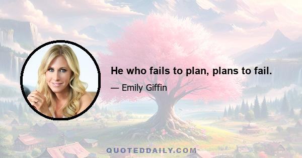 He who fails to plan, plans to fail.