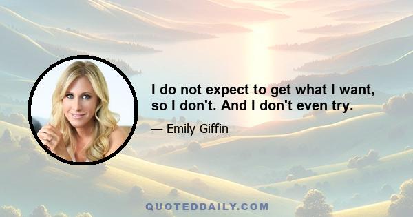 I do not expect to get what I want, so I don't. And I don't even try.