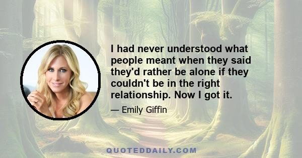 I had never understood what people meant when they said they'd rather be alone if they couldn't be in the right relationship. Now I got it.