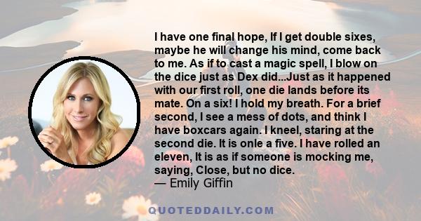 I have one final hope, If I get double sixes, maybe he will change his mind, come back to me. As if to cast a magic spell, I blow on the dice just as Dex did...Just as it happened with our first roll, one die lands