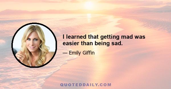 I learned that getting mad was easier than being sad.