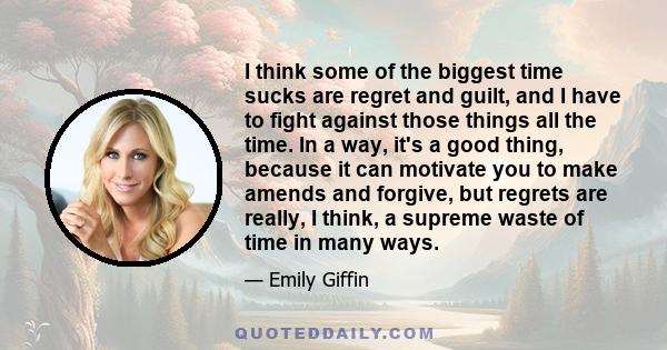 I think some of the biggest time sucks are regret and guilt, and I have to fight against those things all the time. In a way, it's a good thing, because it can motivate you to make amends and forgive, but regrets are