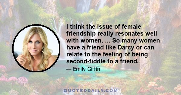 I think the issue of female friendship really resonates well with women, ... So many women have a friend like Darcy or can relate to the feeling of being second-fiddle to a friend.