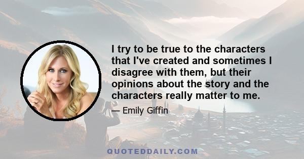 I try to be true to the characters that I've created and sometimes I disagree with them, but their opinions about the story and the characters really matter to me.