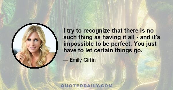 I try to recognize that there is no such thing as having it all - and it's impossible to be perfect. You just have to let certain things go.