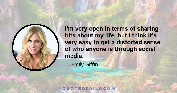 I'm very open in terms of sharing bits about my life, but I think it's very easy to get a distorted sense of who anyone is through social media.