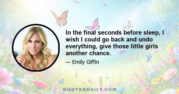 In the final seconds before sleep, I wish I could go back and undo everything, give those little girls another chance.