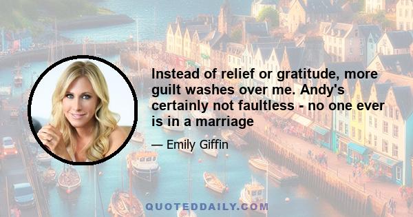 Instead of relief or gratitude, more guilt washes over me. Andy's certainly not faultless - no one ever is in a marriage