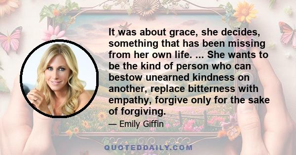 It was about grace, she decides, something that has been missing from her own life. ... She wants to be the kind of person who can bestow unearned kindness on another, replace bitterness with empathy, forgive only for