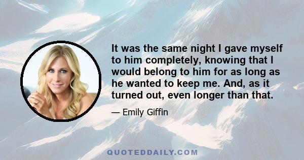 It was the same night I gave myself to him completely, knowing that I would belong to him for as long as he wanted to keep me. And, as it turned out, even longer than that.