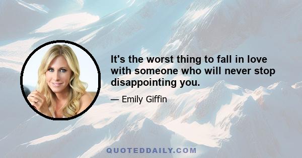 It's the worst thing to fall in love with someone who will never stop disappointing you.