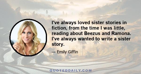 I've always loved sister stories in fiction, from the time I was little, reading about Beezus and Ramona. I've always wanted to write a sister story.