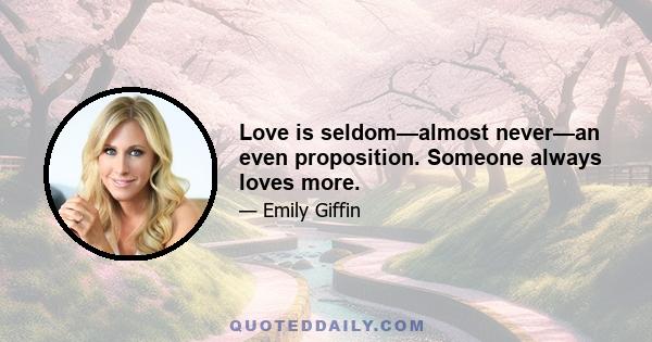 Love is seldom—almost never—an even proposition. Someone always loves more.