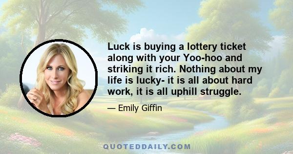 Luck is buying a lottery ticket along with your Yoo-hoo and striking it rich. Nothing about my life is lucky- it is all about hard work, it is all uphill struggle.