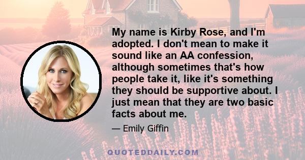 My name is Kirby Rose, and I'm adopted. I don't mean to make it sound like an AA confession, although sometimes that's how people take it, like it's something they should be supportive about. I just mean that they are