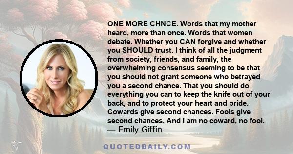 ONE MORE CHNCE. Words that my mother heard, more than once. Words that women debate. Whether you CAN forgive and whether you SHOULD trust. I think of all the judgment from society, friends, and family, the overwhelming