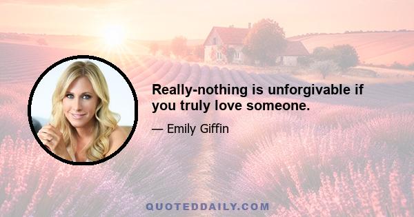 Really-nothing is unforgivable if you truly love someone.