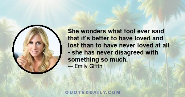 She wonders what fool ever said that it's better to have loved and lost than to have never loved at all - she has never disagreed with something so much.