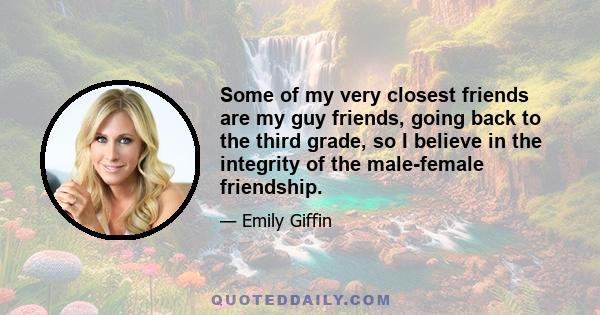 Some of my very closest friends are my guy friends, going back to the third grade, so I believe in the integrity of the male-female friendship.