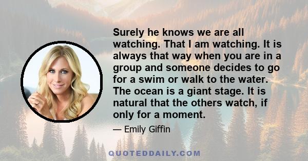 Surely he knows we are all watching. That I am watching. It is always that way when you are in a group and someone decides to go for a swim or walk to the water. The ocean is a giant stage. It is natural that the others 