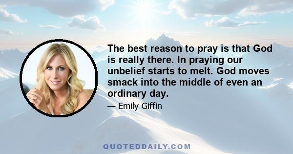 The best reason to pray is that God is really there. In praying our unbelief starts to melt. God moves smack into the middle of even an ordinary day.