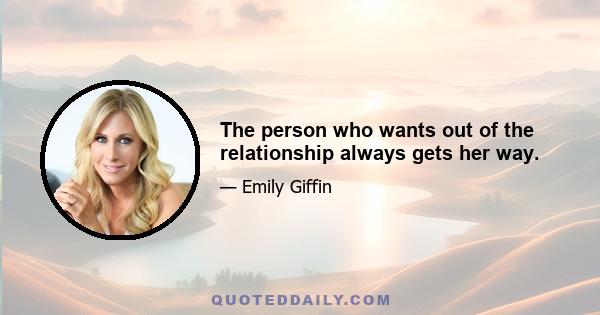 The person who wants out of the relationship always gets her way.