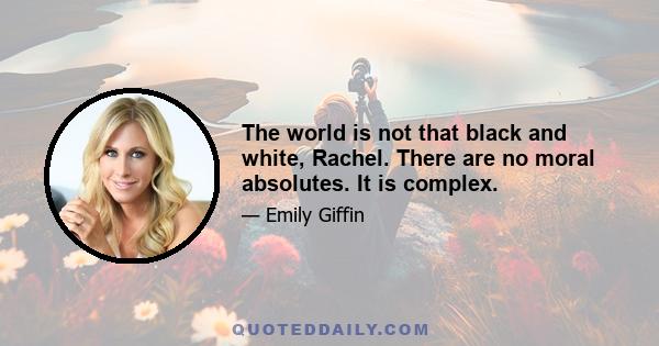 The world is not that black and white, Rachel. There are no moral absolutes. It is complex.