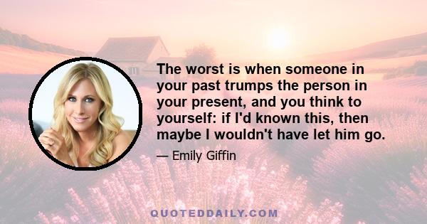 The worst is when someone in your past trumps the person in your present, and you think to yourself: if I'd known this, then maybe I wouldn't have let him go.