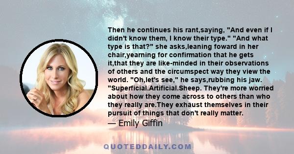 Then he continues his rant,saying, And even if I didn't know them, I know their type. And what type is that? she asks,leaning foward in her chair,yearning for confirmation that he gets it,that they are like-minded in