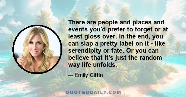 There are people and places and events you'd prefer to forget or at least gloss over. In the end, you can slap a pretty label on it - like serendipity or fate. Or you can believe that it's just the random way life