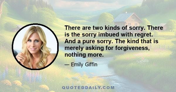 There are two kinds of sorry. There is the sorry imbued with regret. And a pure sorry. The kind that is merely asking for forgiveness, nothing more.