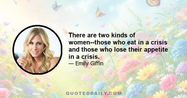 There are two kinds of women--those who eat in a crisis and those who lose their appetite in a crisis.