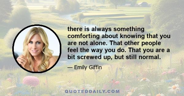 there is always something comforting about knowing that you are not alone. That other people feel the way you do. That you are a bit screwed up, but still normal.